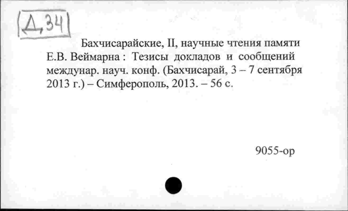 ﻿(ЛЗЦ
Бахчисарайские, II, научные чтения памяти Е.В. Веймарна : Тезисы докладов и сообщений междунар. науч. конф. (Бахчисарай, 3-7 сентября 2013 г.) - Симферополь, 2013. - 56 с.
9055-ор